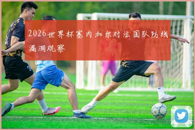 2026世界杯塞内加尔对法国队防线漏洞观察