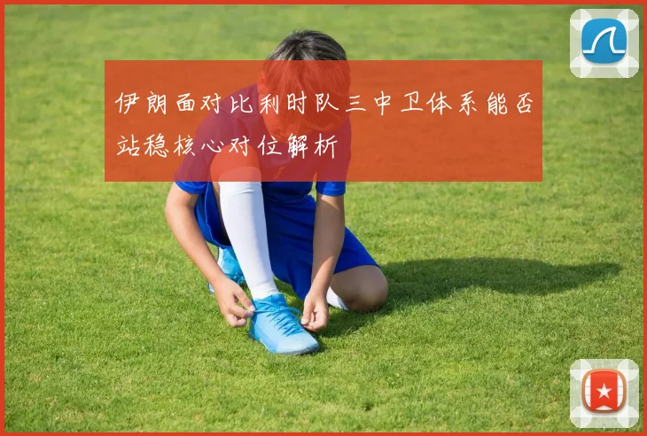 伊朗面对比利时队三中卫体系能否站稳核心对位解析