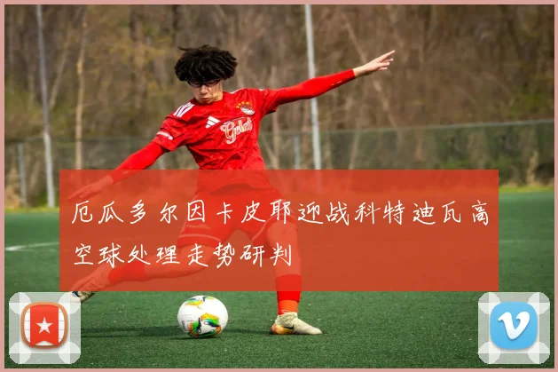 厄瓜多尔因卡皮耶迎战科特迪瓦高空球处理走势研判