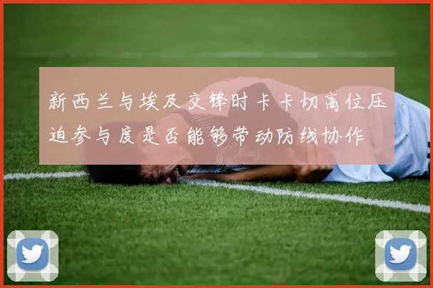 新西兰与埃及交锋时卡卡切高位压迫参与度是否能够带动防线协作