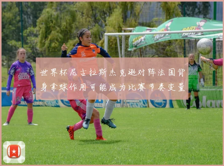 世界杯尼古拉斯杰克逊对阵法国背身拿球作用可能成为比赛节奏变量