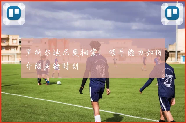 罗纳尔迪尼奥档案:领导能力如何介绍关键时刻