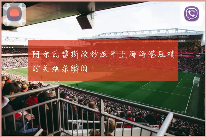 阿尔瓦雷斯读秒扳平上海海港压哨过关绝杀瞬间