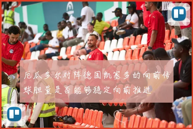 厄瓜多尔对阵德国凯塞多的向前传球胆量是否能够稳定向前推进