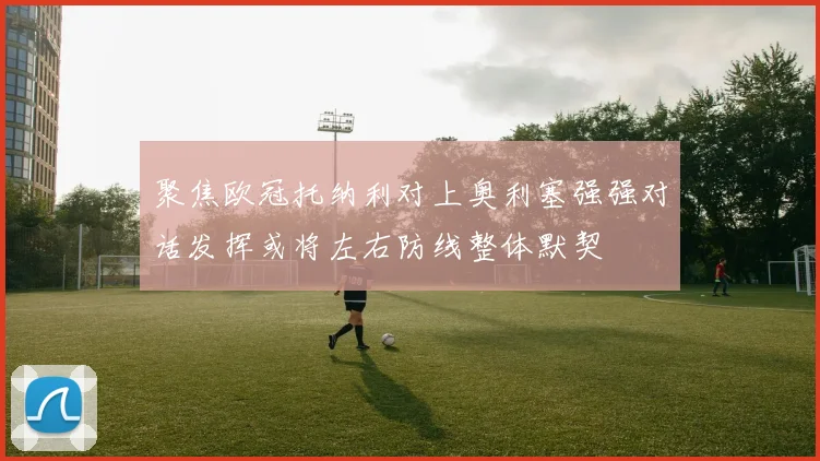 聚焦欧冠托纳利对上奥利塞强强对话发挥或将左右防线整体默契
