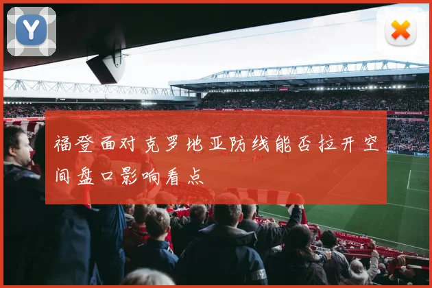 福登面对克罗地亚防线能否拉开空间盘口影响看点