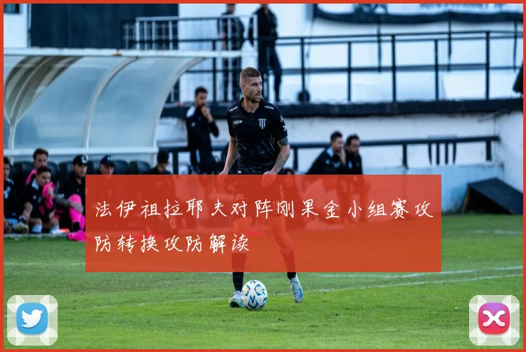 法伊祖拉耶夫对阵刚果金小组赛攻防转换攻防解读