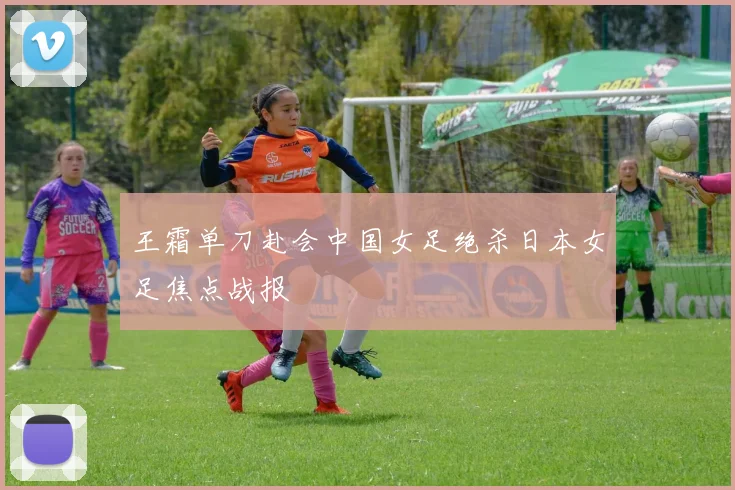 王霜单刀赴会中国女足绝杀日本女足焦点战报