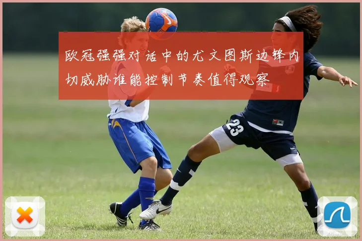 欧冠强强对话中的尤文图斯边锋内切威胁谁能控制节奏值得观察