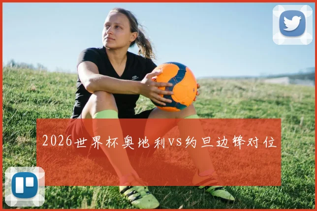 2026世界杯奥地利vs约旦边锋对位