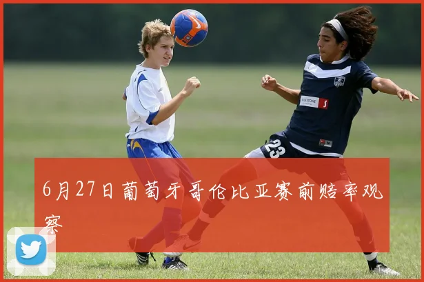 6月27日葡萄牙哥伦比亚赛前赔率观察