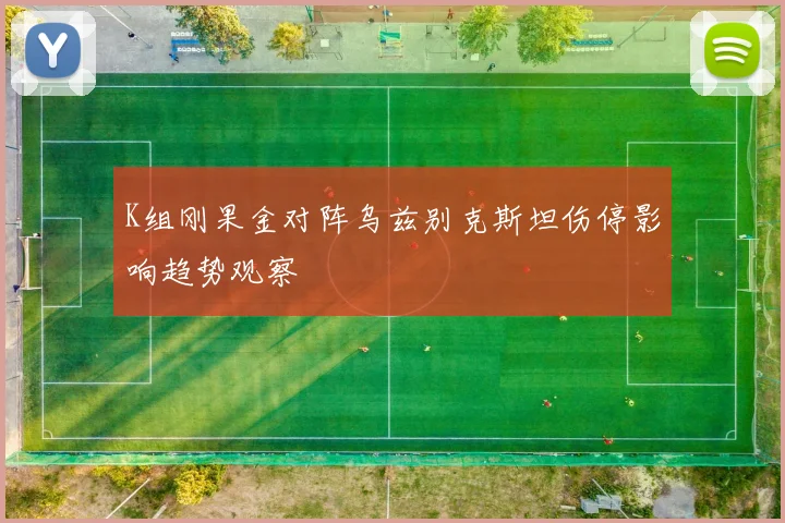 K组刚果金对阵乌兹别克斯坦伤停影响趋势观察