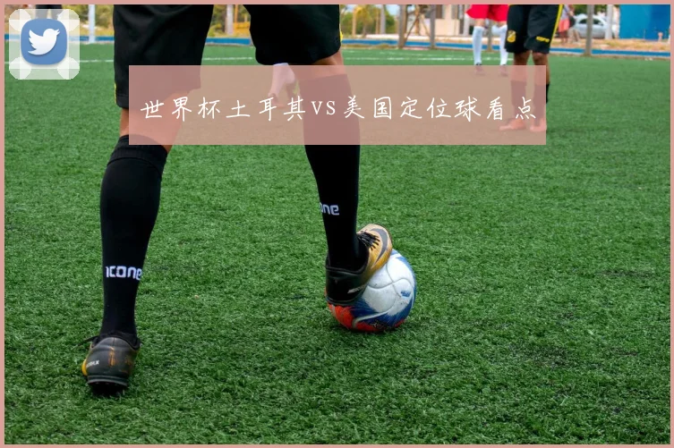 世界杯土耳其vs美国定位球看点