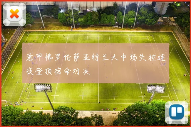 意甲佛罗伦萨亚特兰大中场失控连夜登顶宿命对决