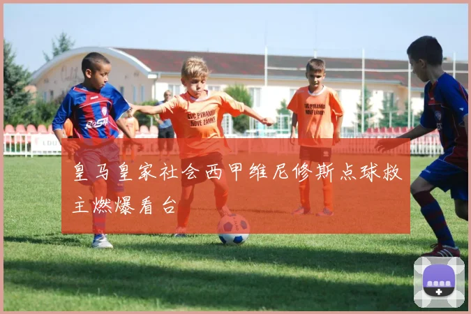皇马皇家社会西甲维尼修斯点球救主燃爆看台