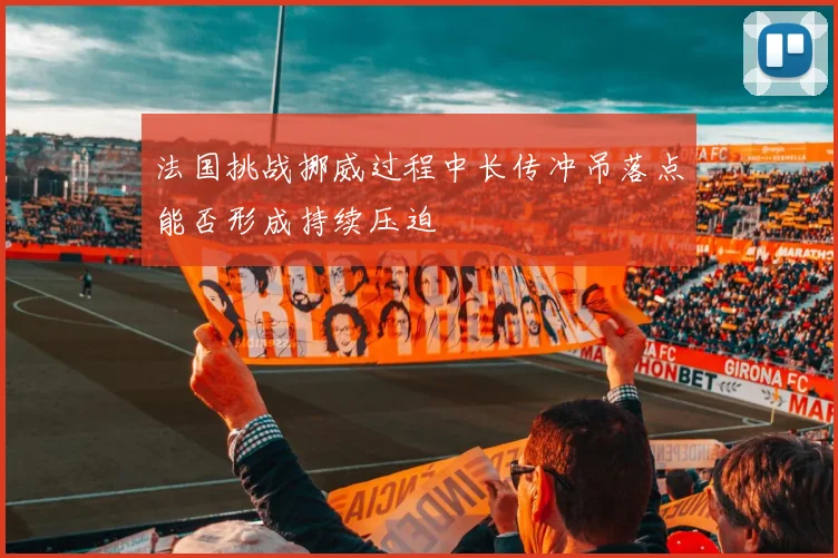 法国挑战挪威过程中长传冲吊落点能否形成持续压迫