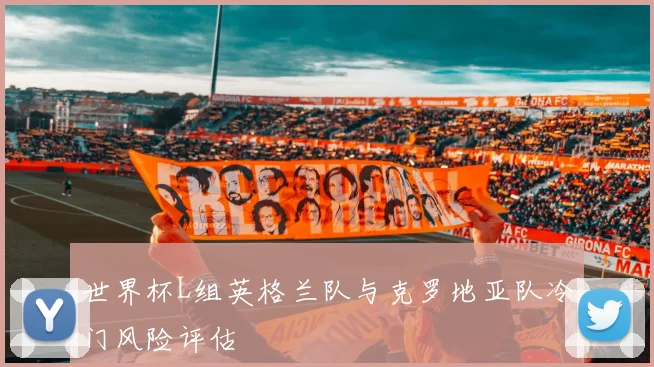世界杯L组英格兰队与克罗地亚队冷门风险评估