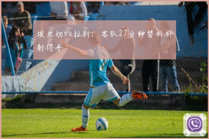 埃尔切vs拉科：客队27分钟替补补射得手